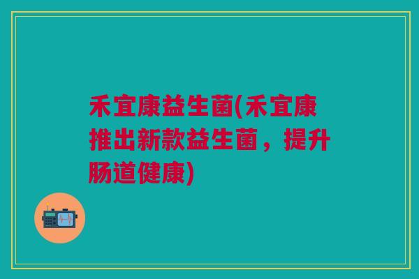 禾宜康益生菌(禾宜康推出新款益生菌,提升肠道健康)