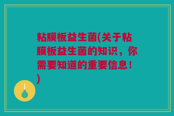 粘膜板益生菌(关于粘膜板益生菌的知识,你需要知道的重要信息!) 粘膜板益生菌(关于粘膜板益生菌的知识,你需要知道的重要信息!)