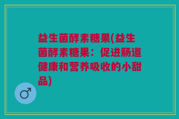 益生菌酵素糖果(益生菌酵素糖果:促进肠道健康和营养吸收的小甜品) 益生菌酵素糖果(益生菌酵素糖果:促进肠道健康和营养吸收的小甜品)