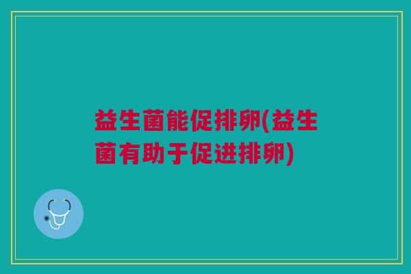 益生菌能促排卵(益生菌有助于促进排卵) 益生菌能促排卵(益生菌有助于促进排卵)