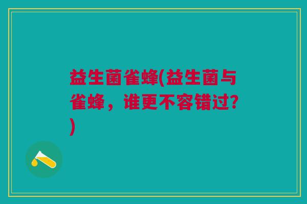 益生菌雀蜂(益生菌与雀蜂，谁更不容错过？)
