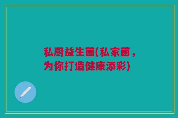 私厨益生菌(私家菌,为你打造健康添彩) 私厨益生菌(私家菌,为你打造健康添彩)