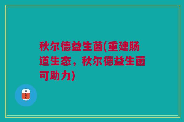 秋尔德益生菌(重建肠道生态,秋尔德益生菌可助力)