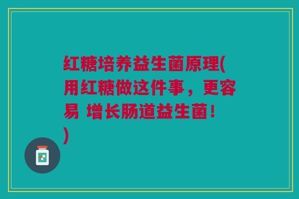 红糖培养益生菌原理(用红糖做这件事,更容易 增长肠道益生菌!) 红糖培养益生菌原理(用红糖做这件事,更容易 增长肠道益生菌!)
