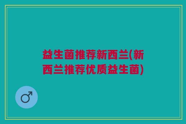 益生菌推荐新西兰(新西兰推荐优质益生菌) 益生菌推荐新西兰(新西兰推荐优质益生菌)