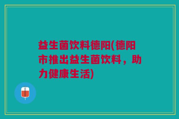 益生菌饮料德阳(德阳市推出益生菌饮料,助力健康生活) 益生菌饮料德阳(德阳市推出益生菌饮料,助力健康生活)