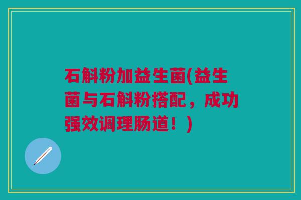 石斛粉加益生菌(益生菌与石斛粉搭配,成功强效调理肠道!) 石斛粉加益生菌(益生菌与石斛粉搭配,成功强效调理肠道!)
