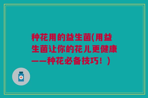 种花用的益生菌(用益生菌让你的花儿更健康——种花必备技巧!)