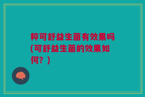 粹可舒益生菌有效果吗(可舒益生菌的效果如何?) 粹可舒益生菌有效果吗(可舒益生菌的效果如何?)