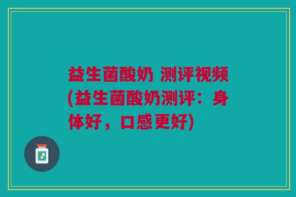 益生菌酸奶 测评视频(益生菌酸奶测评:身体好,口感更好) 益生菌酸奶 测评视频(益生菌酸奶测评:身体好,口感更好)