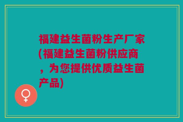 福建益生菌粉生产厂家(福建益生菌粉供应商，为您提供优质益生菌产品)