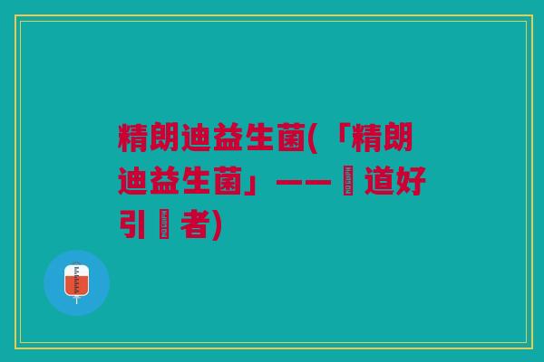 精朗迪益生菌(「精朗迪益生菌」——腸道好引領者)
