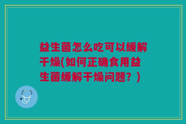 益生菌怎么吃可以缓解干燥(如何正确食用益生菌缓解干燥问题？)
