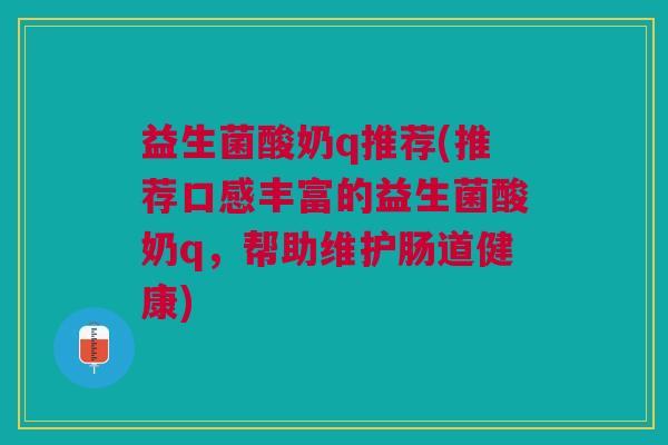 益生菌酸奶q推荐(推荐口感丰富的益生菌酸奶q,帮助维护肠道健康) 益生菌酸奶q推荐(推荐口感丰富的益生菌酸奶q,帮助维护肠道健康)