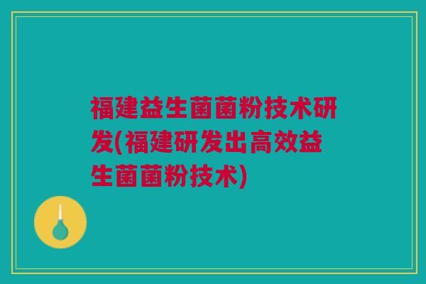 福建益生菌菌粉技术研发(福建研发出高效益生菌菌粉技术)