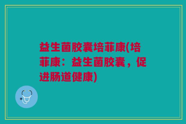 益生菌胶囊培菲康(培菲康:益生菌胶囊,促进肠道健康)