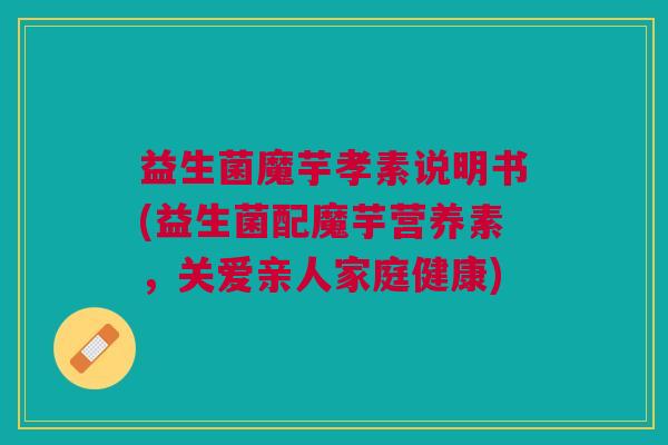 益生菌魔芋孝素说明书(益生菌配魔芋营养素,关爱亲人家庭健康) 益生菌魔芋孝素说明书(益生菌配魔芋营养素,关爱亲人家庭健康)
