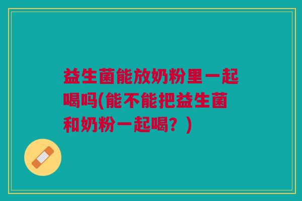 益生菌能放奶粉里一起喝吗(能不能把益生菌和奶粉一起喝?)