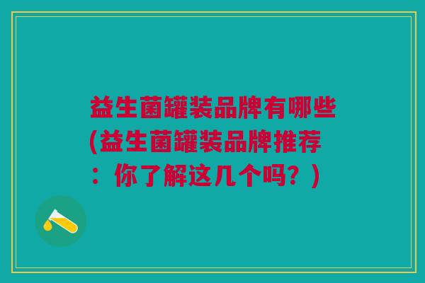 益生菌罐装品牌有哪些(益生菌罐装品牌推荐：你了解这几个吗？)