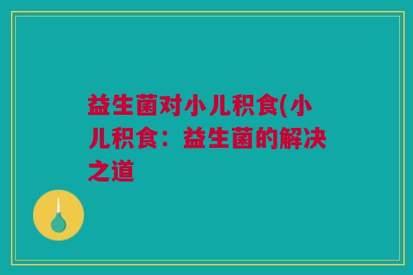 益生菌对小儿积食(小儿积食：益生菌的解决之道