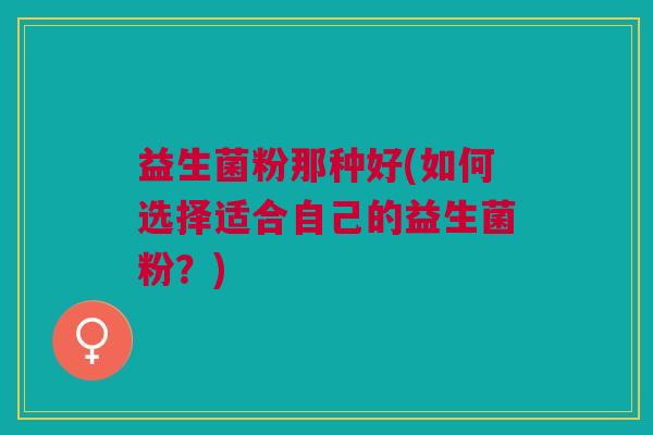 益生菌粉那种好(如何选择适合自己的益生菌粉?)