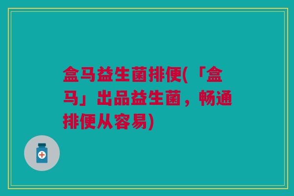 盒马益生菌排便(「盒马」出品益生菌，畅通排便从容易)