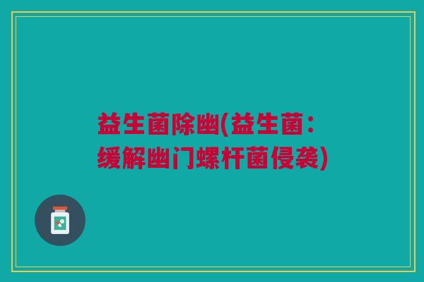 益生菌除幽(益生菌:缓解幽门螺杆菌侵袭)