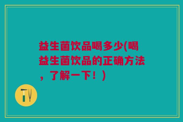 益生菌饮品喝多少(喝益生菌饮品的正确方法,了解一下!)