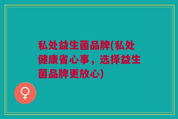 私处益生菌品牌(私处健康省心事,选择益生菌品牌更放心) 私处益生菌品牌(私处健康省心事,选择益生菌品牌更放心)