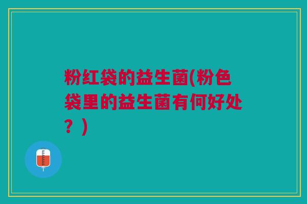 粉红袋的益生菌(粉色袋里的益生菌有何好处?)