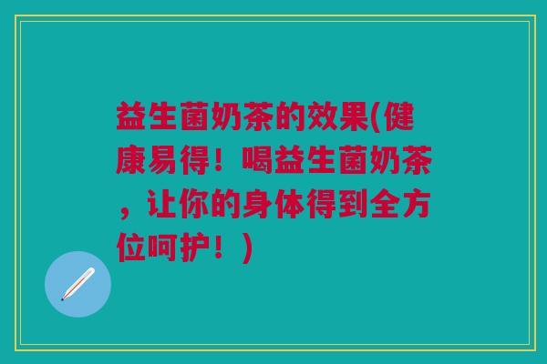 益生菌奶茶的效果(健康易得!喝益生菌奶茶,让你的身体得到全方位呵护!)