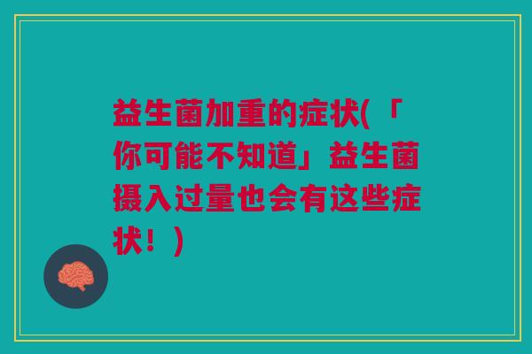 益生菌加重的症状(「你可能不知道」益生菌摄入过量也会有这些症状!)