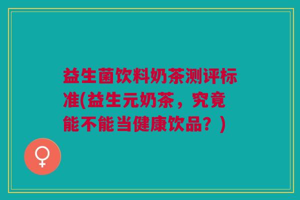 益生菌饮料奶茶测评标准(益生元奶茶,究竟能不能当健康饮品?)