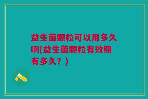 益生菌颗粒可以用多久啊(益生菌颗粒有效期有多久?)