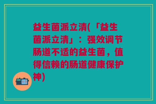 益生菌派立清(「益生菌派立清」:强效调节肠道不适的益生菌,值得信赖的肠道健康保护神) 益生菌派立清(「益生菌派立清」:强效调节肠道不适的益生菌,值得信赖的肠道健康保护神)
