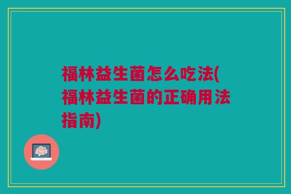 福林益生菌怎么吃法(福林益生菌的正确用法指南)