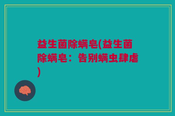 益生菌除螨皂(益生菌除螨皂:告别螨虫肆虐)