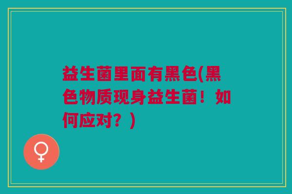益生菌里面有黑色(黑色物质现身益生菌!如何应对?)