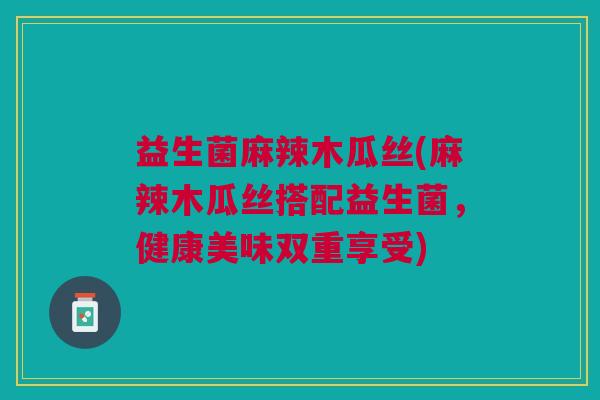 益生菌麻辣木瓜丝(麻辣木瓜丝搭配益生菌，健康美味双重享受)