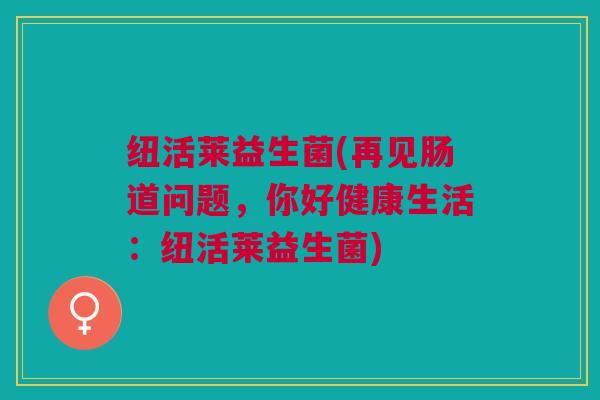 纽活莱益生菌(再见肠道问题,你好健康生活:纽活莱益生菌) 纽活莱益生菌(再见肠道问题,你好健康生活:纽活莱益生菌)