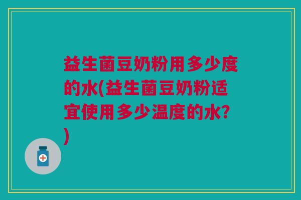 益生菌豆奶粉用多少度的水(益生菌豆奶粉适宜使用多少温度的水？)