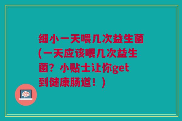 细小一天喂几次益生菌(一天应该喂几次益生菌？小贴士让你get到健康肠道！)