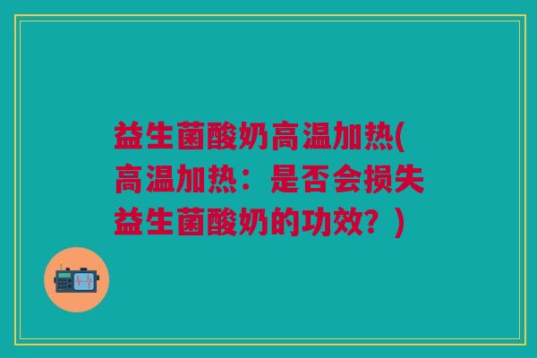 益生菌酸奶高温加热(高温加热:是否会损失益生菌酸奶的功效?)