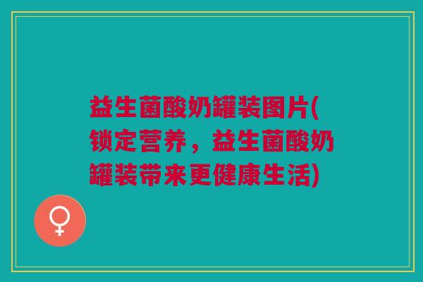 益生菌酸奶罐装图片(锁定营养,益生菌酸奶罐装带来更健康生活)