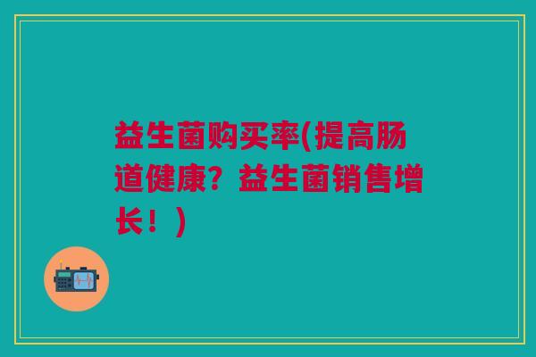 益生菌购买率(提高肠道健康？益生菌销售增长！)