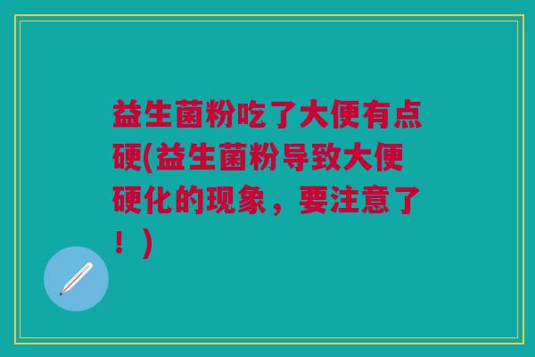 益生菌粉吃了大便有点硬(益生菌粉导致大便硬化的现象，要注意了！)