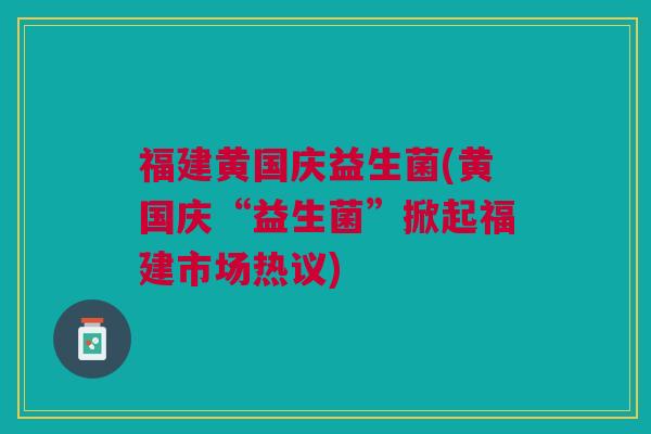 福建黄国庆益生菌(黄国庆“益生菌”掀起福建市场热议)