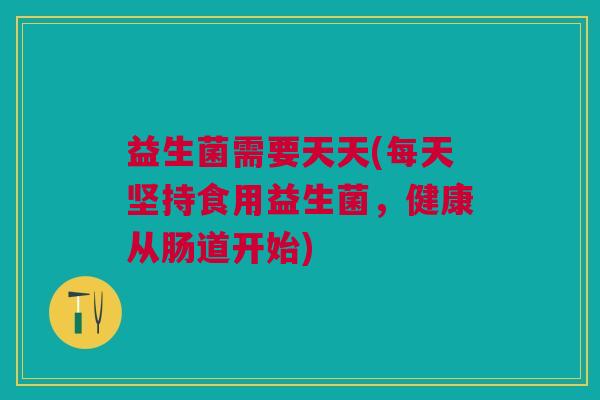 益生菌需要天天(每天坚持食用益生菌，健康从肠道开始)
