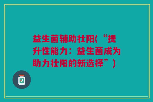 益生菌辅助壮阳(“提升性能力:益生菌成为助力壮阳的新选择”)