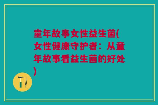 童年故事女性益生菌(女性健康守护者：从童年故事看益生菌的好处)